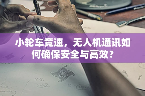 小轮车竞速，无人机通讯如何确保安全与高效？