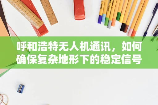 呼和浩特无人机通讯，如何确保复杂地形下的稳定信号传输？