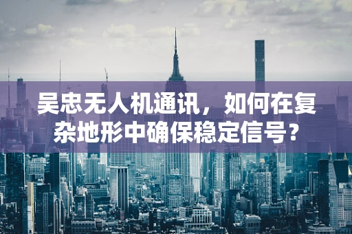 吴忠无人机通讯，如何在复杂地形中确保稳定信号？
