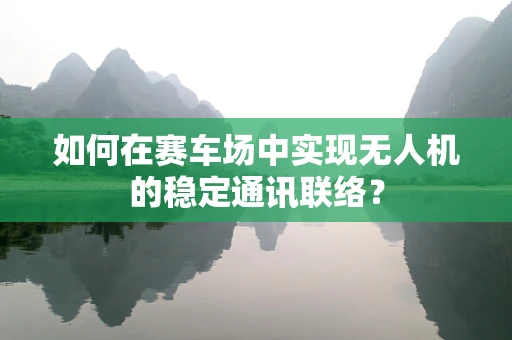 如何在赛车场中实现无人机的稳定通讯联络？