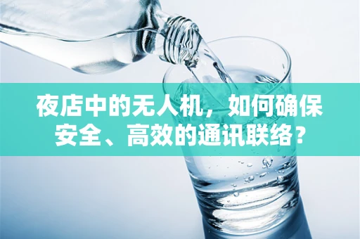 夜店中的无人机，如何确保安全、高效的通讯联络？