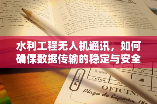 水利工程无人机通讯，如何确保数据传输的稳定与安全？