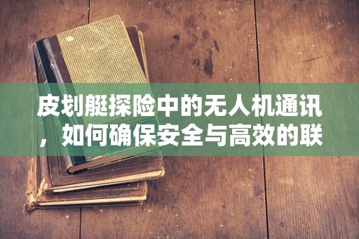 皮划艇探险中的无人机通讯，如何确保安全与高效的联络？