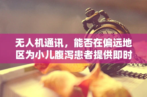 无人机通讯，能否在偏远地区为小儿腹泻患者提供即时医疗信息？