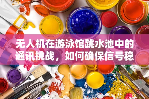 无人机在游泳馆跳水池中的通讯挑战，如何确保信号稳定与安全？