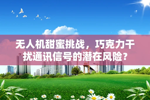 无人机甜蜜挑战，巧克力干扰通讯信号的潜在风险？