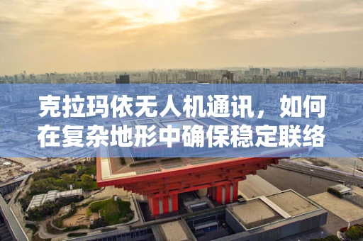 克拉玛依无人机通讯，如何在复杂地形中确保稳定联络？