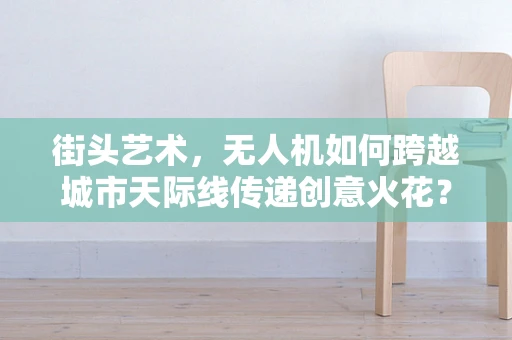 街头艺术，无人机如何跨越城市天际线传递创意火花？