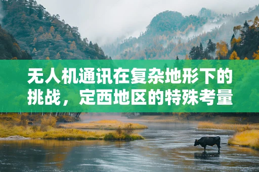 无人机通讯在复杂地形下的挑战，定西地区的特殊考量