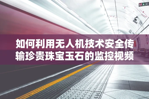 如何利用无人机技术安全传输珍贵珠宝玉石的监控视频？