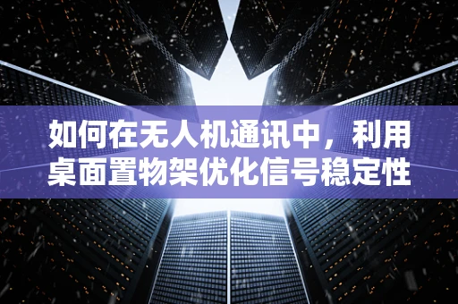 如何在无人机通讯中，利用桌面置物架优化信号稳定性？