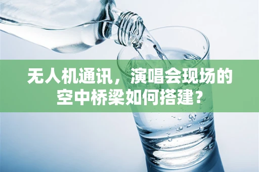 无人机通讯，演唱会现场的空中桥梁如何搭建？