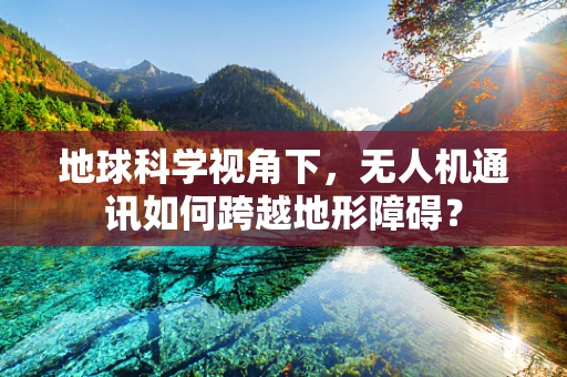 地球科学视角下，无人机通讯如何跨越地形障碍？