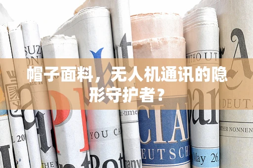 帽子面料，无人机通讯的隐形守护者？