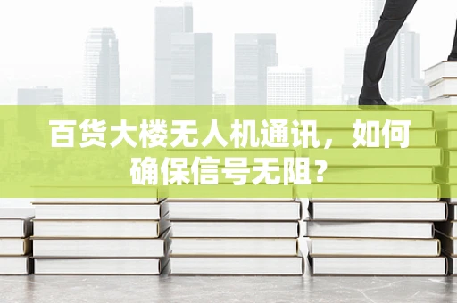 百货大楼无人机通讯，如何确保信号无阻？
