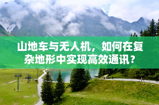 山地车与无人机，如何在复杂地形中实现高效通讯？