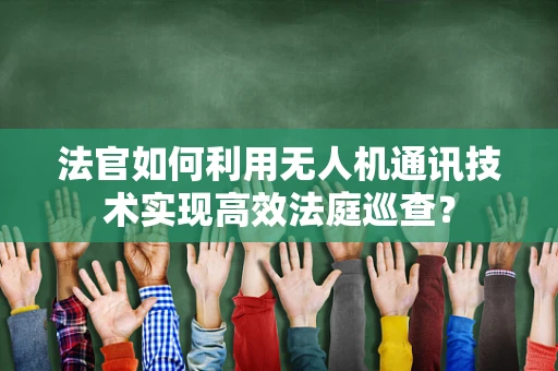 法官如何利用无人机通讯技术实现高效法庭巡查？