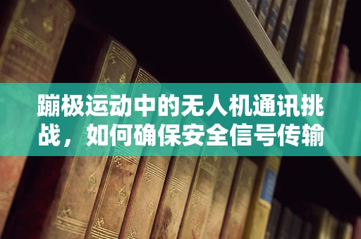 蹦极运动中的无人机通讯挑战，如何确保安全信号传输？