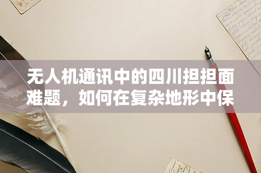 无人机通讯中的四川担担面难题，如何在复杂地形中保持稳定信号？