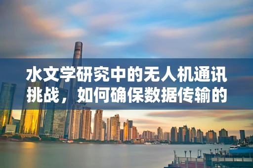 水文学研究中的无人机通讯挑战，如何确保数据传输的稳定与安全？