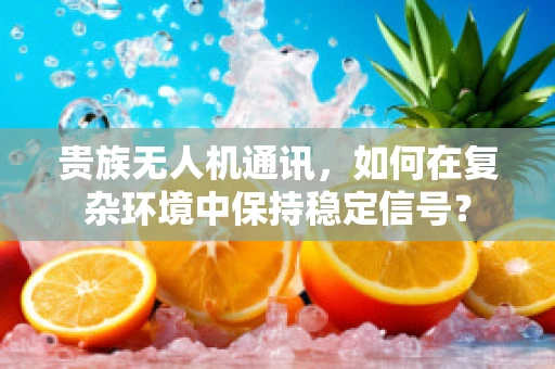 贵族无人机通讯，如何在复杂环境中保持稳定信号？