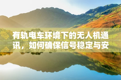 有轨电车环境下的无人机通讯，如何确保信号稳定与安全？