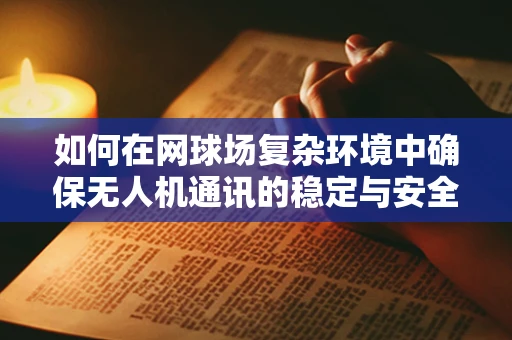 如何在网球场复杂环境中确保无人机通讯的稳定与安全？