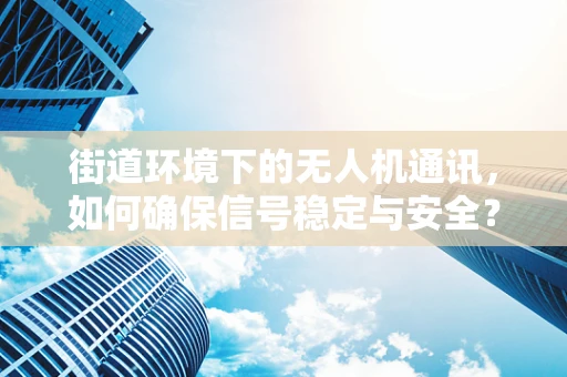 街道环境下的无人机通讯，如何确保信号稳定与安全？