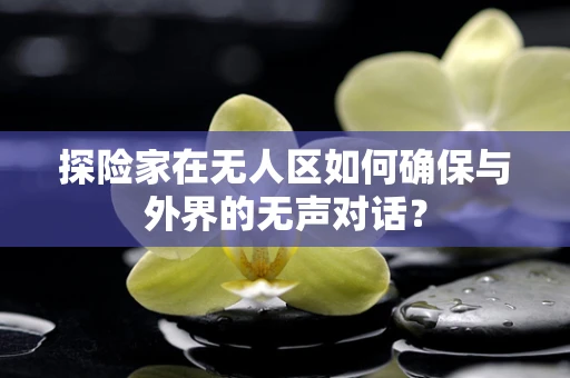 探险家在无人区如何确保与外界的无声对话？