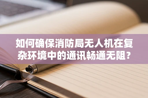 如何确保消防局无人机在复杂环境中的通讯畅通无阻？