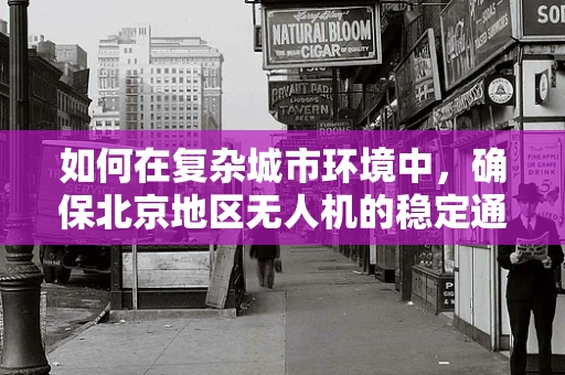 如何在复杂城市环境中，确保北京地区无人机的稳定通讯联络？
