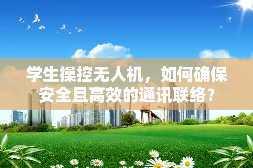 学生操控无人机，如何确保安全且高效的通讯联络？