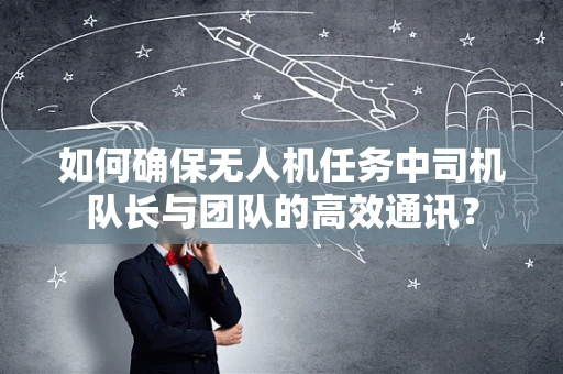如何确保无人机任务中司机队长与团队的高效通讯？