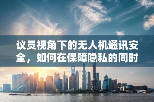 议员视角下的无人机通讯安全，如何在保障隐私的同时确保高效联络？