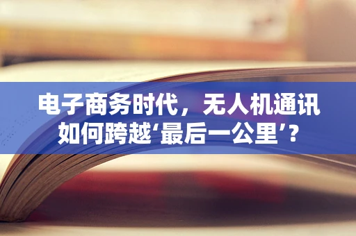 电子商务时代，无人机通讯如何跨越‘最后一公里’？