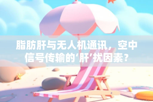 脂肪肝与无人机通讯，空中信号传输的‘肝’扰因素？