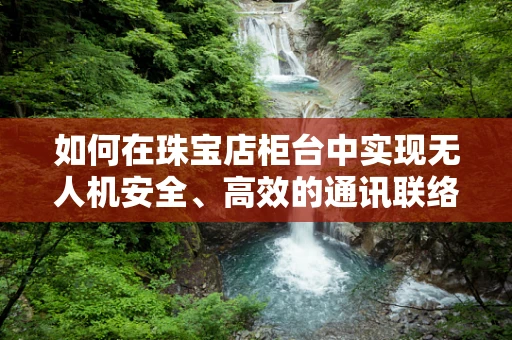 如何在珠宝店柜台中实现无人机安全、高效的通讯联络？