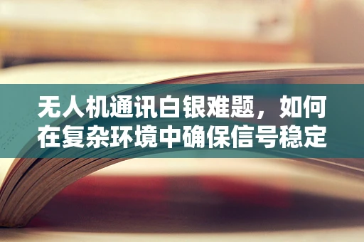 无人机通讯白银难题，如何在复杂环境中确保信号稳定？