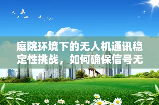 庭院环境下的无人机通讯稳定性挑战，如何确保信号无阻？