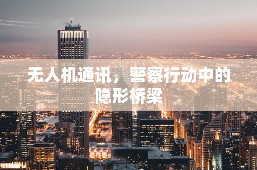 无人机通讯，警察行动中的隐形桥梁