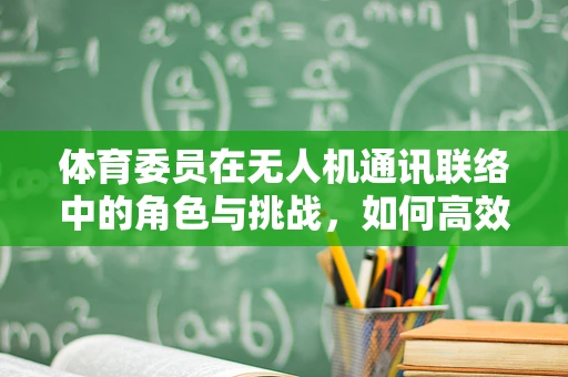 体育委员在无人机通讯联络中的角色与挑战，如何高效协调团队飞行？