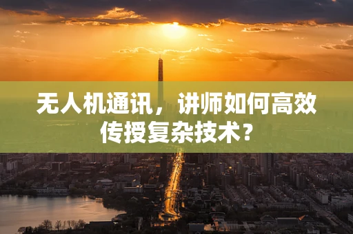 无人机通讯，讲师如何高效传授复杂技术？