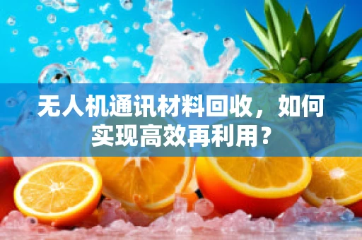 无人机通讯材料回收，如何实现高效再利用？