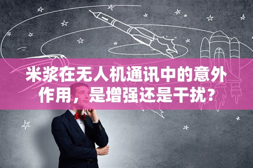 米浆在无人机通讯中的意外作用，是增强还是干扰？
