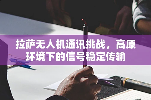 拉萨无人机通讯挑战，高原环境下的信号稳定传输