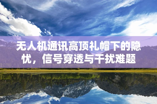 无人机通讯高顶礼帽下的隐忧，信号穿透与干扰难题