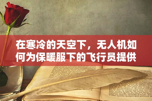 在寒冷的天空下，无人机如何为保暖服下的飞行员提供可靠通讯？