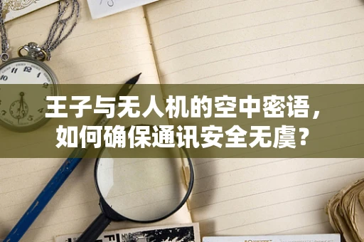 王子与无人机的空中密语，如何确保通讯安全无虞？
