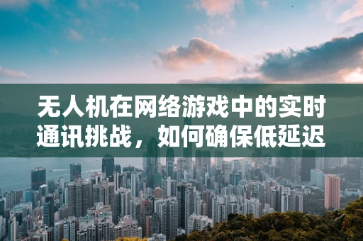 无人机在网络游戏中的实时通讯挑战，如何确保低延迟与稳定性？