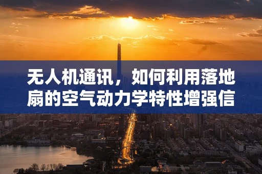 无人机通讯，如何利用落地扇的空气动力学特性增强信号稳定性？